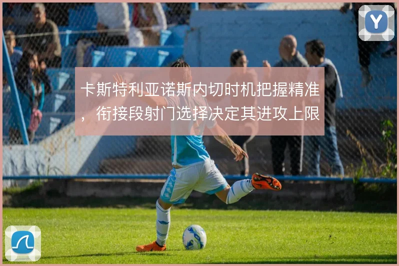 卡斯特利亚诺斯内切时机把握精准,衔接段射门选择决定其进攻上限