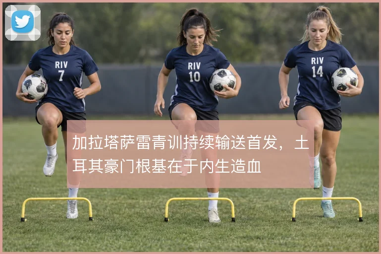 加拉塔萨雷青训持续输送首发,土耳其豪门根基在于内生造血