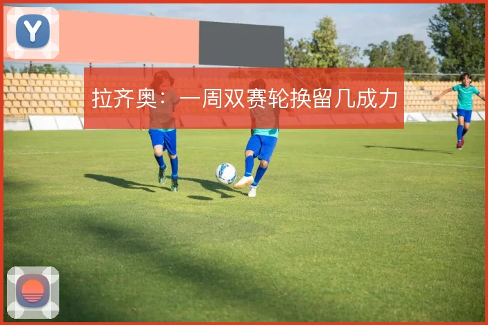 拉齐奥:一周双赛轮换留几成力