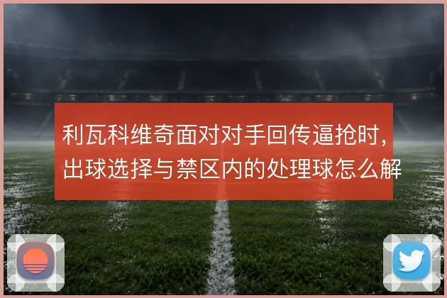 利瓦科维奇面对对手回传逼抢时，出球选择与禁区内的处理球怎么解
