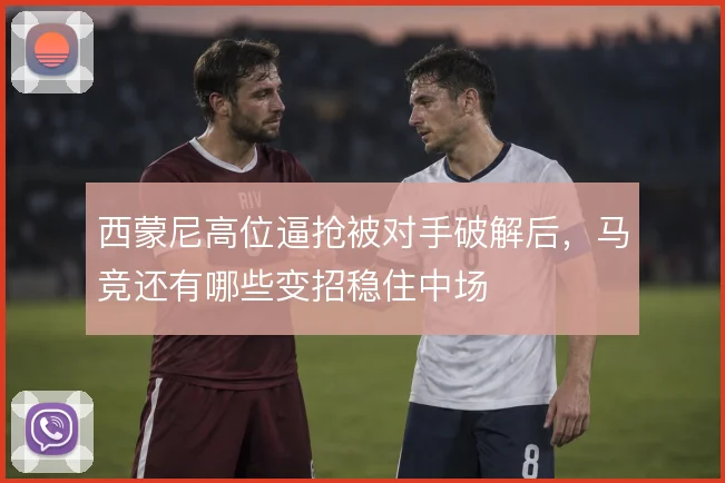 西蒙尼高位逼抢被对手破解后，马竞还有哪些变招稳住中场