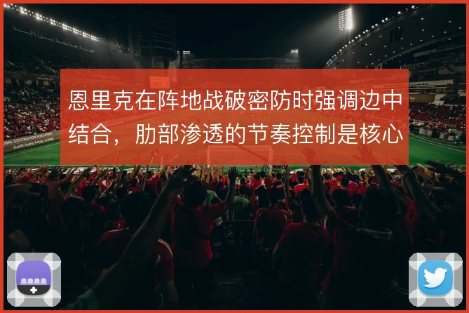 恩里克在阵地战破密防时强调边中结合，肋部渗透的节奏控制是核心