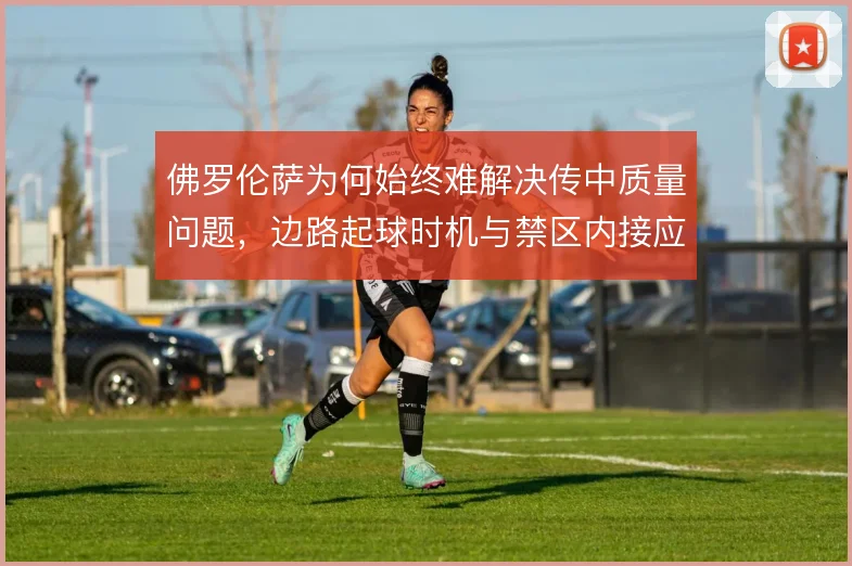 佛罗伦萨为何始终难解决传中质量问题，边路起球时机与禁区内接应点脱节