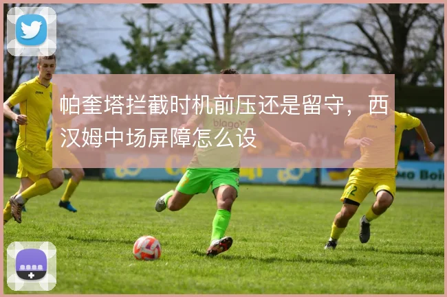 帕奎塔拦截时机前压还是留守，西汉姆中场屏障怎么设