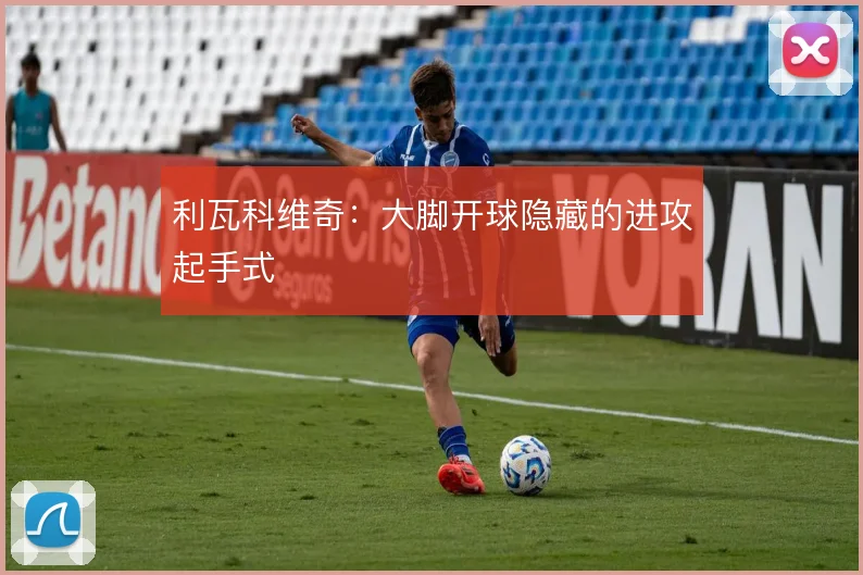 利瓦科维奇:大脚开球隐藏的进攻起手式
