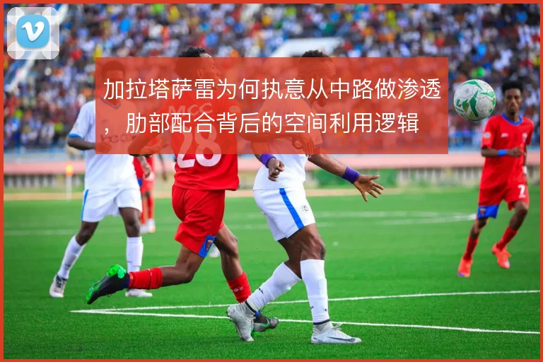 加拉塔萨雷为何执意从中路做渗透,肋部配合背后的空间利用逻辑