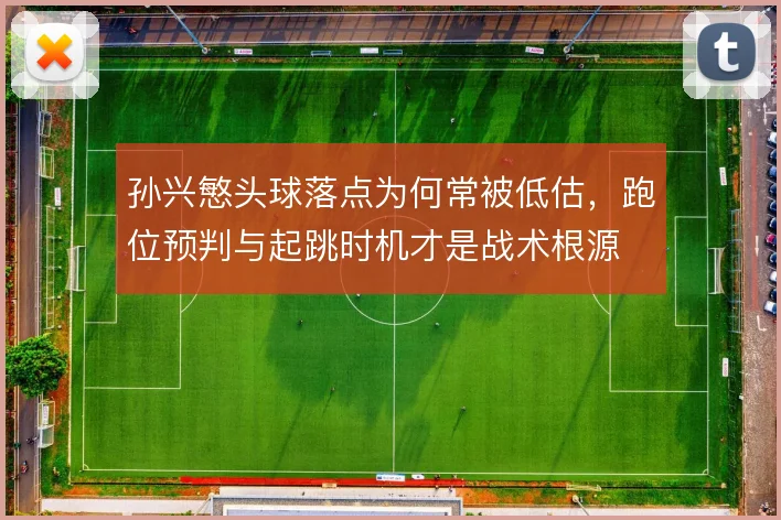孙兴慜头球落点为何常被低估，跑位预判与起跳时机才是战术根源