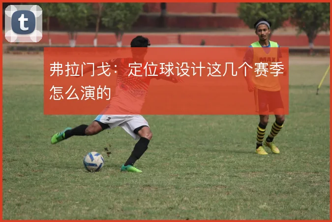 弗拉门戈：定位球设计这几个赛季怎么演的