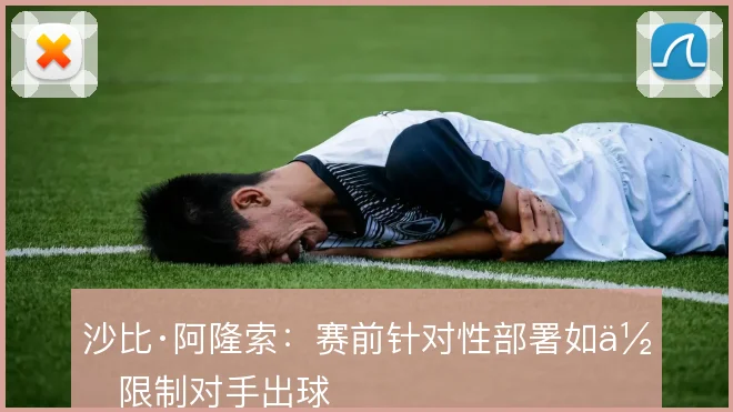 沙比·阿隆索：赛前针对性部署如何限制对手出球