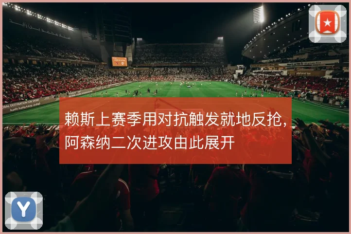 赖斯上赛季用对抗触发就地反抢，阿森纳二次进攻由此展开