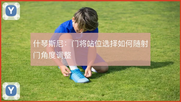 什琴斯尼:门将站位选择如何随射门角度调整