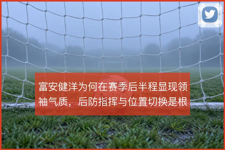 富安健洋为何在赛季后半程显现领袖气质,后防指挥与位置切换是根基