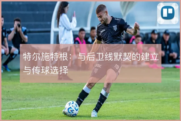 特尔施特根:与后卫线默契的建立与传球选择