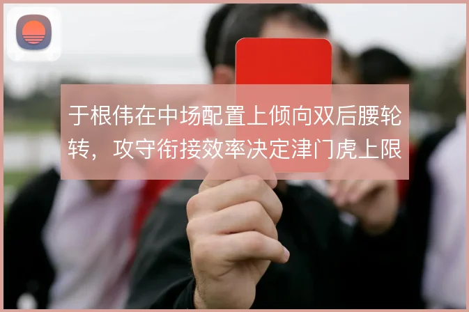 于根伟在中场配置上倾向双后腰轮转，攻守衔接效率决定津门虎上限