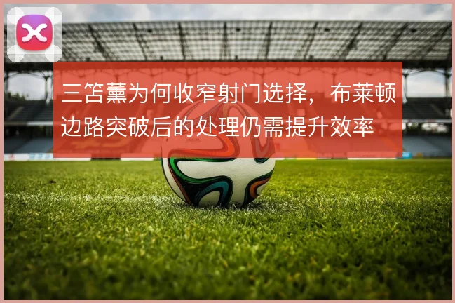 三笘薰为何收窄射门选择，布莱顿边路突破后的处理仍需提升效率