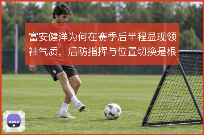 富安健洋为何在赛季后半程显现领袖气质，后防指挥与位置切换是根基