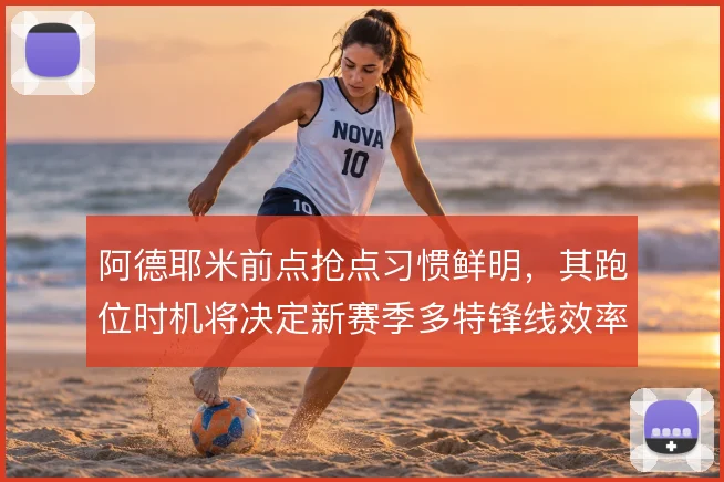 阿德耶米前点抢点习惯鲜明,其跑位时机将决定新赛季多特锋线效率