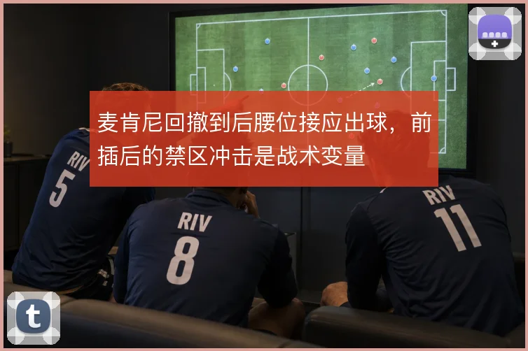麦肯尼回撤到后腰位接应出球，前插后的禁区冲击是战术变量
