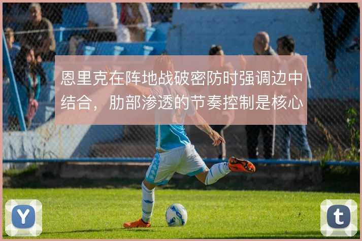 恩里克在阵地战破密防时强调边中结合，肋部渗透的节奏控制是核心