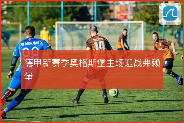 德甲新赛季奥格斯堡主场迎战弗赖堡