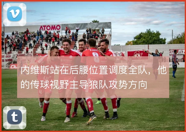 内维斯站在后腰位置调度全队，他的传球视野主导狼队攻势方向