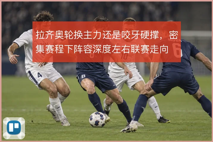 拉齐奥轮换主力还是咬牙硬撑，密集赛程下阵容深度左右联赛走向