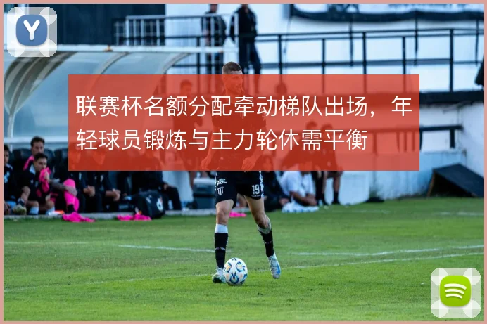 联赛杯名额分配牵动梯队出场，年轻球员锻炼与主力轮休需平衡