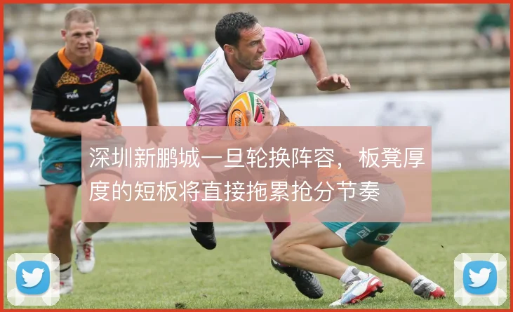 深圳新鹏城一旦轮换阵容，板凳厚度的短板将直接拖累抢分节奏