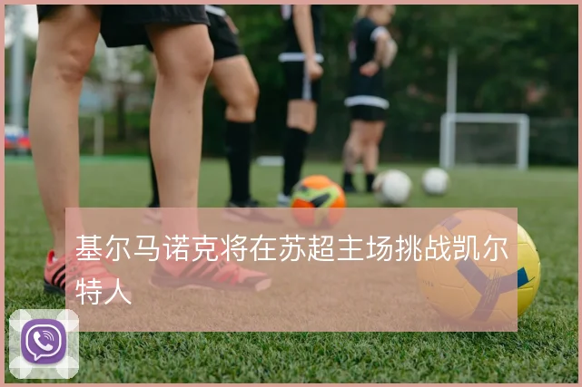 基尔马诺克将在苏超主场挑战凯尔特人