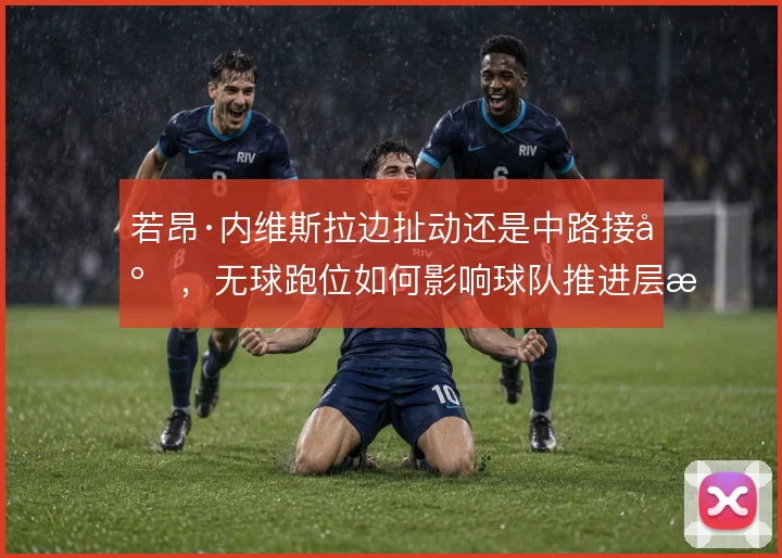 若昂·内维斯拉边扯动还是中路接应，无球跑位如何影响球队推进层次