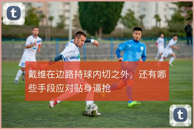 戴维在边路持球内切之外，还有哪些手段应对贴身逼抢