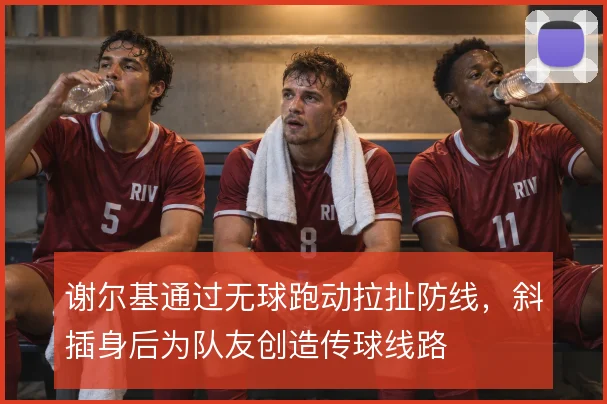谢尔基通过无球跑动拉扯防线,斜插身后为队友创造传球线路