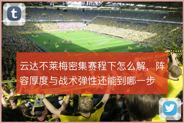云达不莱梅密集赛程下怎么解,阵容厚度与战术弹性还能到哪一步