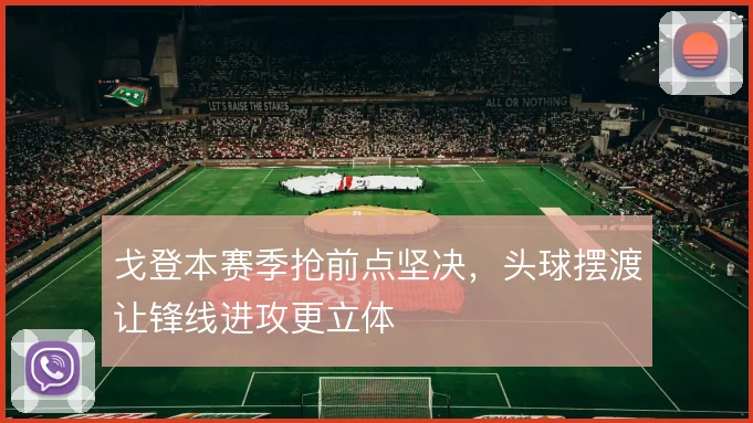 戈登本赛季抢前点坚决,头球摆渡让锋线进攻更立体