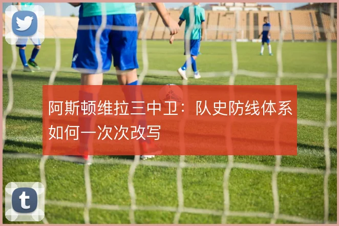 阿斯顿维拉三中卫：队史防线体系如何一次次改写