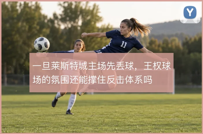一旦莱斯特城主场先丢球，王权球场的氛围还能撑住反击体系吗