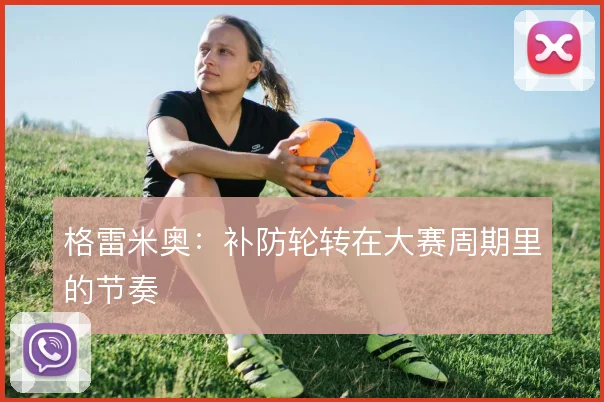 格雷米奥：补防轮转在大赛周期里的节奏
