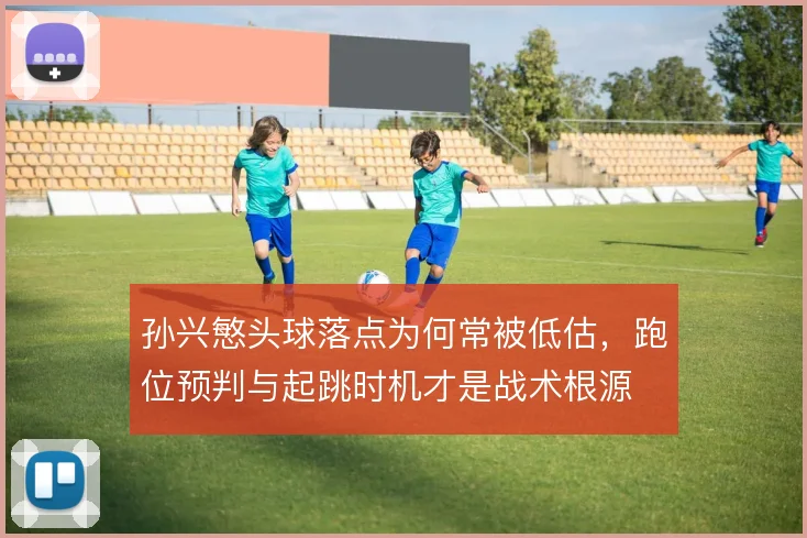 孙兴慜头球落点为何常被低估，跑位预判与起跳时机才是战术根源