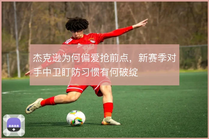 杰克逊为何偏爱抢前点，新赛季对手中卫盯防习惯有何破绽