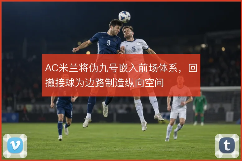 AC米兰将伪九号嵌入前场体系,回撤接球为边路制造纵向空间
