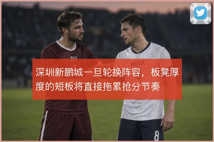 深圳新鹏城一旦轮换阵容,板凳厚度的短板将直接拖累抢分节奏
