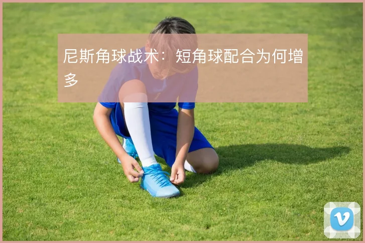 尼斯角球战术：短角球配合为何增多