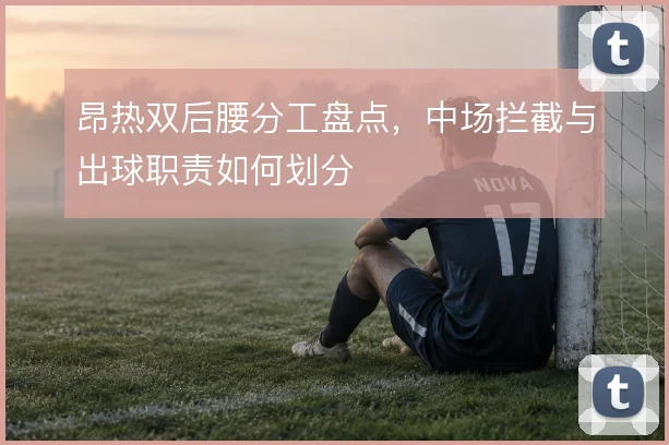 昂热双后腰分工盘点,中场拦截与出球职责如何划分