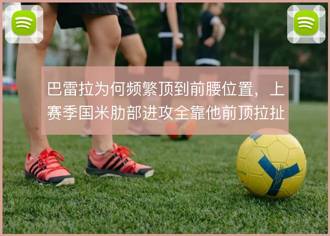 巴雷拉为何频繁顶到前腰位置,上赛季国米肋部进攻全靠他前顶拉扯