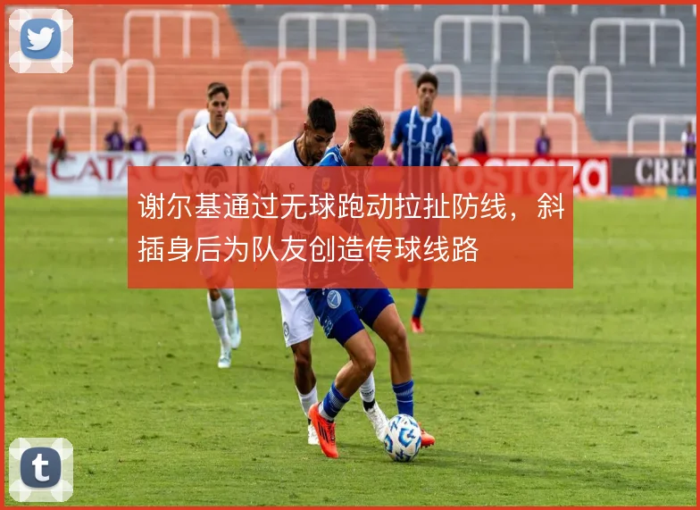 谢尔基通过无球跑动拉扯防线,斜插身后为队友创造传球线路