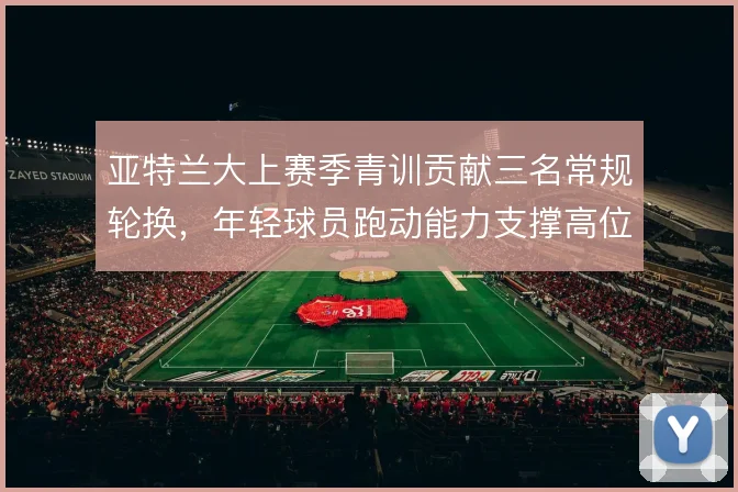 亚特兰大上赛季青训贡献三名常规轮换，年轻球员跑动能力支撑高位体系
