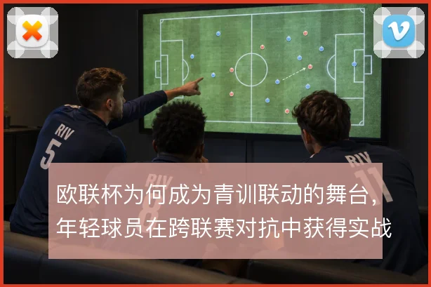 欧联杯为何成为青训联动的舞台，年轻球员在跨联赛对抗中获得实战检验