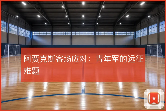阿贾克斯客场应对:青年军的远征难题