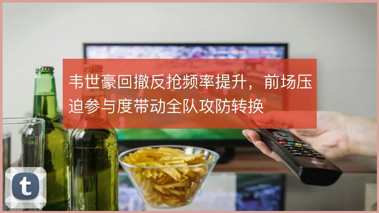韦世豪回撤反抢频率提升，前场压迫参与度带动全队攻防转换