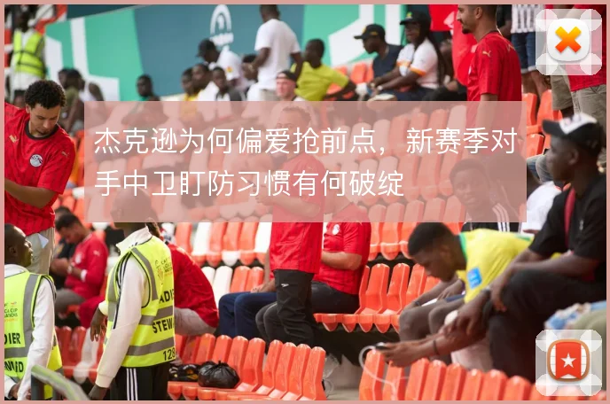 杰克逊为何偏爱抢前点，新赛季对手中卫盯防习惯有何破绽